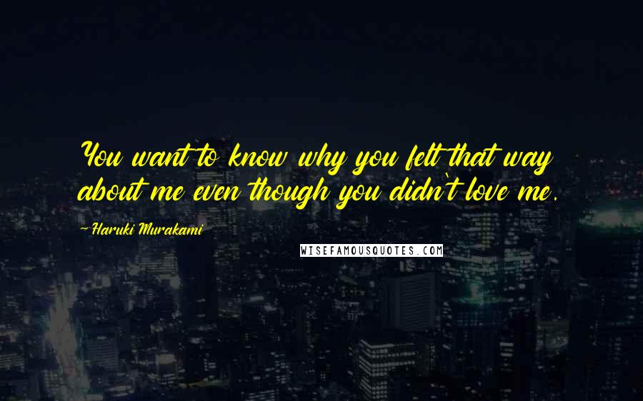 Haruki Murakami Quotes: You want to know why you felt that way about me even though you didn't love me.