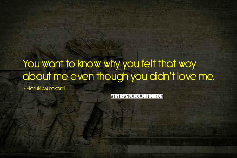 Haruki Murakami Quotes: You want to know why you felt that way about me even though you didn't love me.