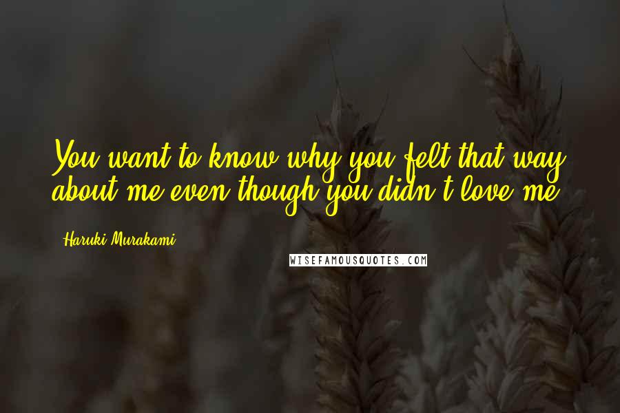 Haruki Murakami Quotes: You want to know why you felt that way about me even though you didn't love me.