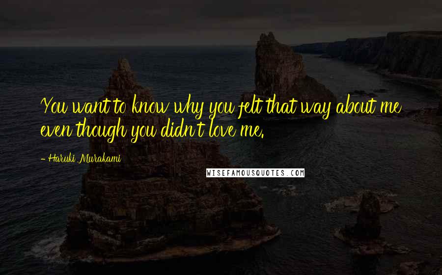 Haruki Murakami Quotes: You want to know why you felt that way about me even though you didn't love me.