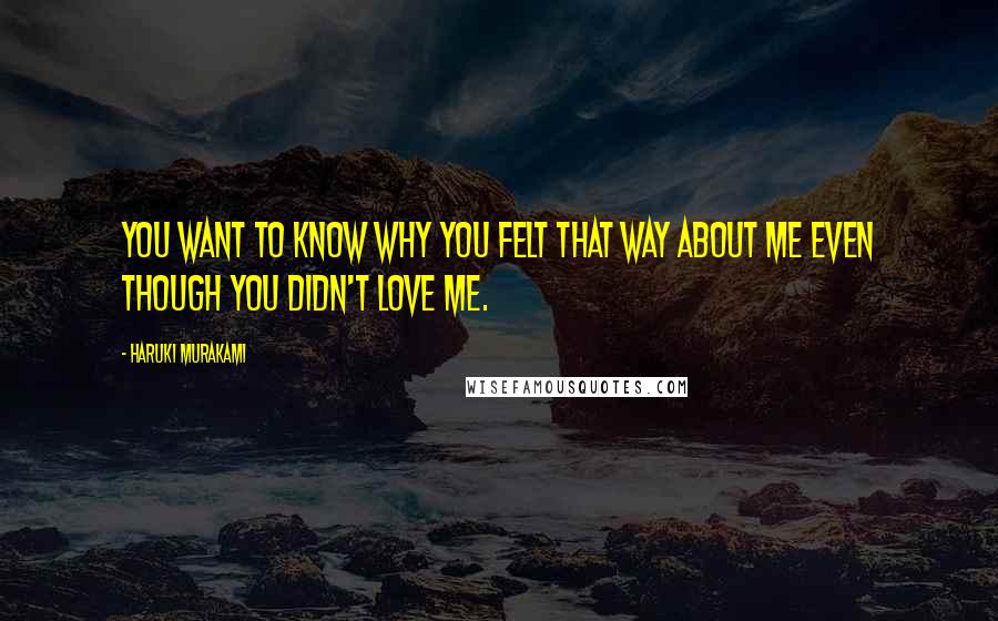 Haruki Murakami Quotes: You want to know why you felt that way about me even though you didn't love me.