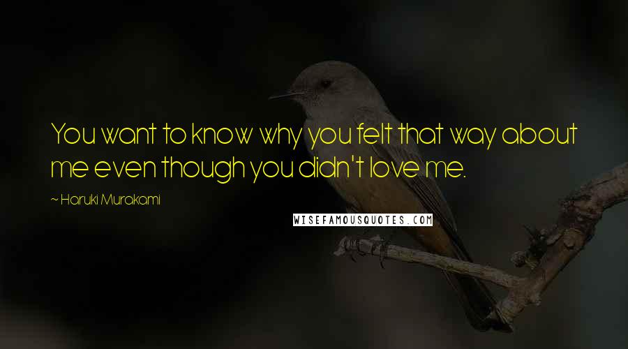 Haruki Murakami Quotes: You want to know why you felt that way about me even though you didn't love me.