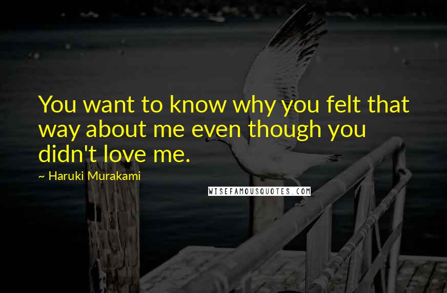 Haruki Murakami Quotes: You want to know why you felt that way about me even though you didn't love me.