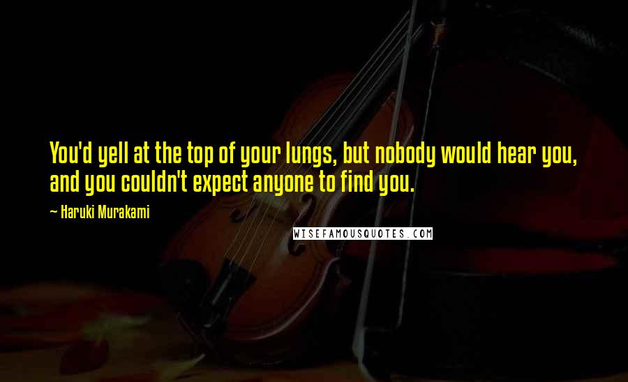 Haruki Murakami Quotes: You'd yell at the top of your lungs, but nobody would hear you, and you couldn't expect anyone to find you.