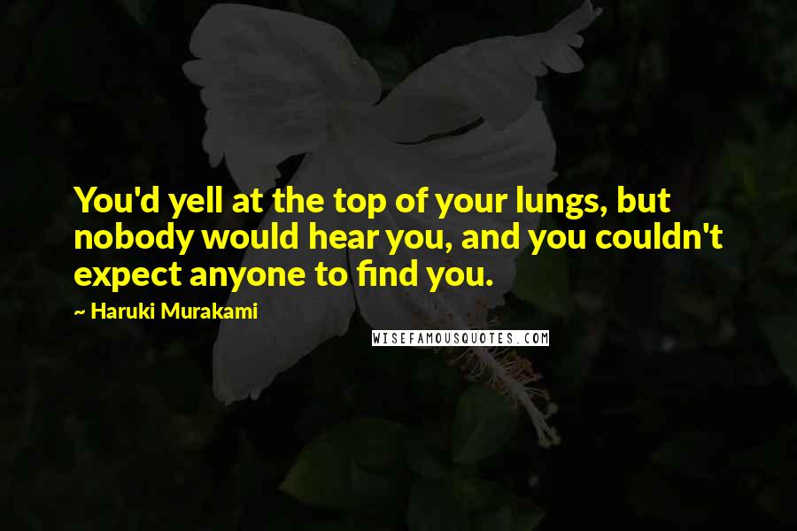 Haruki Murakami Quotes: You'd yell at the top of your lungs, but nobody would hear you, and you couldn't expect anyone to find you.