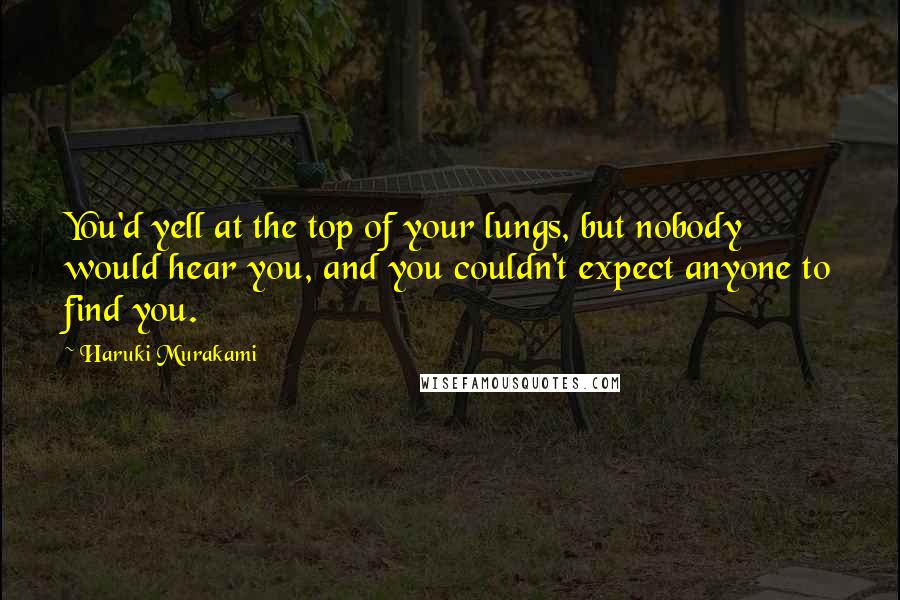 Haruki Murakami Quotes: You'd yell at the top of your lungs, but nobody would hear you, and you couldn't expect anyone to find you.