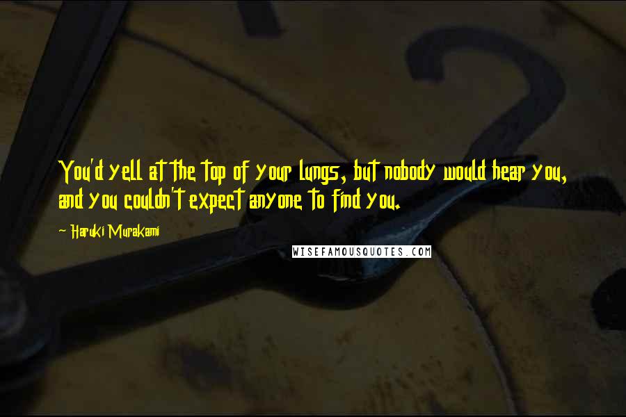 Haruki Murakami Quotes: You'd yell at the top of your lungs, but nobody would hear you, and you couldn't expect anyone to find you.