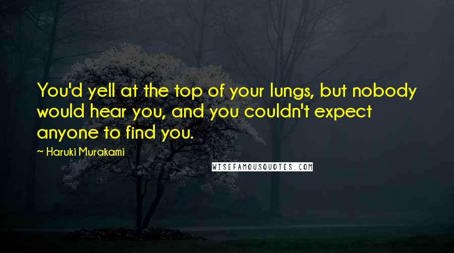 Haruki Murakami Quotes: You'd yell at the top of your lungs, but nobody would hear you, and you couldn't expect anyone to find you.