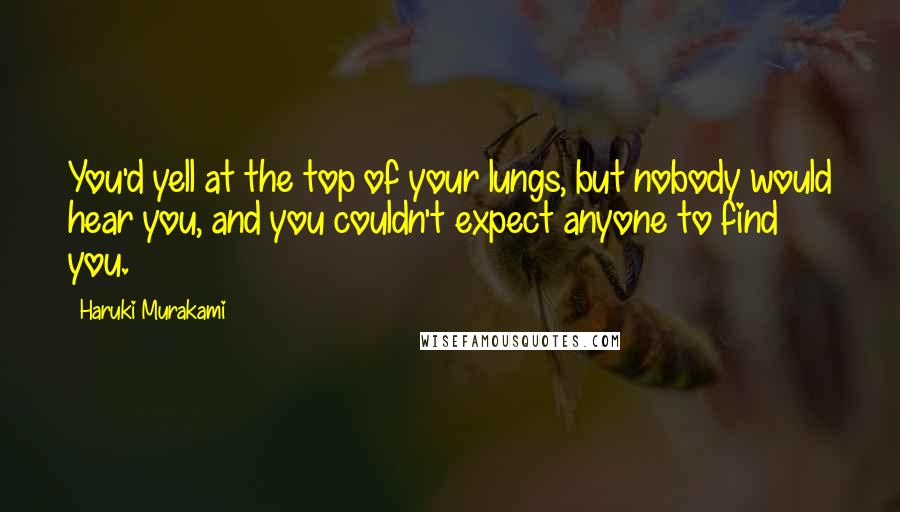 Haruki Murakami Quotes: You'd yell at the top of your lungs, but nobody would hear you, and you couldn't expect anyone to find you.