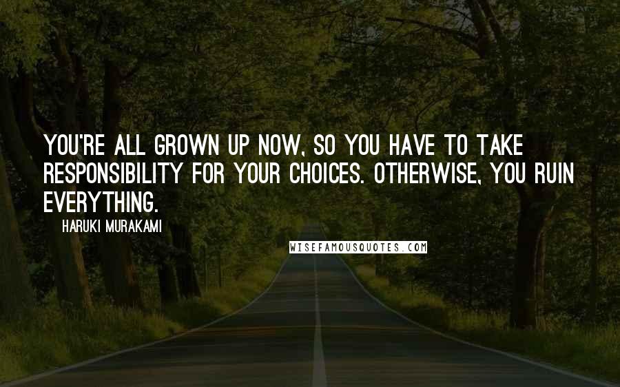 Haruki Murakami Quotes: You're all grown up now, so you have to take responsibility for your choices. Otherwise, you ruin everything.