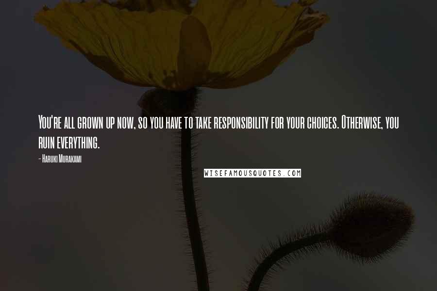 Haruki Murakami Quotes: You're all grown up now, so you have to take responsibility for your choices. Otherwise, you ruin everything.