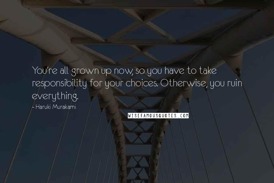 Haruki Murakami Quotes: You're all grown up now, so you have to take responsibility for your choices. Otherwise, you ruin everything.