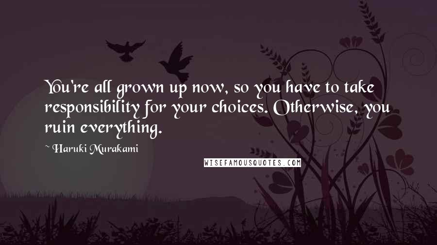 Haruki Murakami Quotes: You're all grown up now, so you have to take responsibility for your choices. Otherwise, you ruin everything.