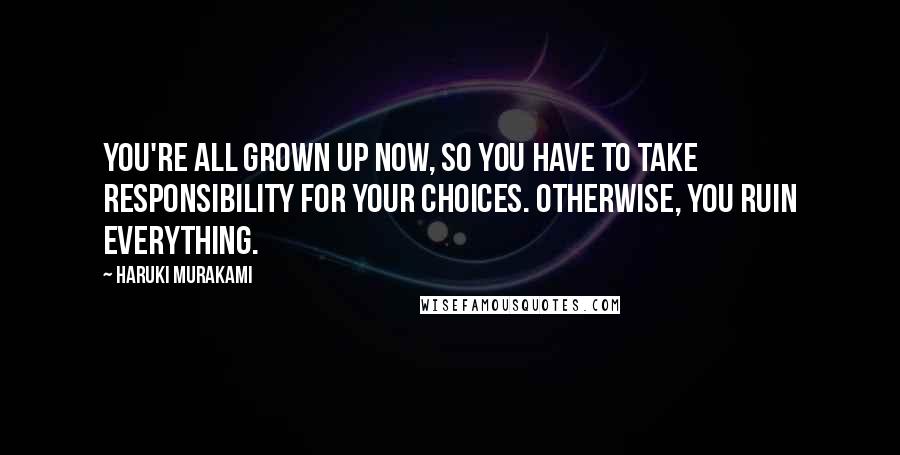 Haruki Murakami Quotes: You're all grown up now, so you have to take responsibility for your choices. Otherwise, you ruin everything.