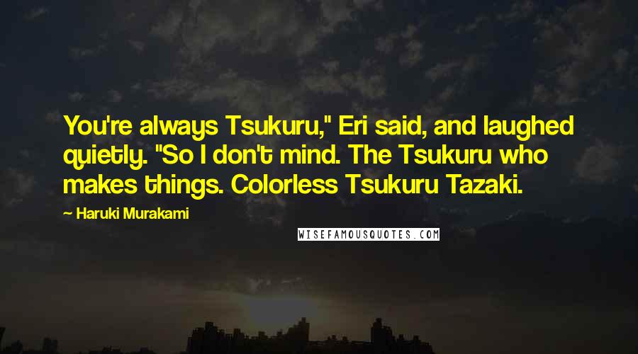 Haruki Murakami Quotes: You're always Tsukuru," Eri said, and laughed quietly. "So I don't mind. The Tsukuru who makes things. Colorless Tsukuru Tazaki.