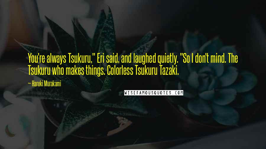 Haruki Murakami Quotes: You're always Tsukuru," Eri said, and laughed quietly. "So I don't mind. The Tsukuru who makes things. Colorless Tsukuru Tazaki.