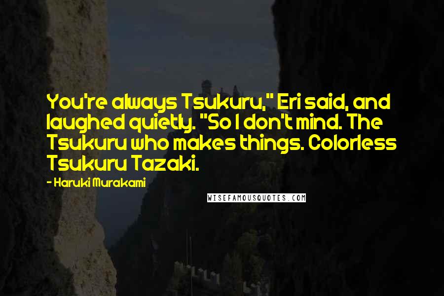 Haruki Murakami Quotes: You're always Tsukuru," Eri said, and laughed quietly. "So I don't mind. The Tsukuru who makes things. Colorless Tsukuru Tazaki.