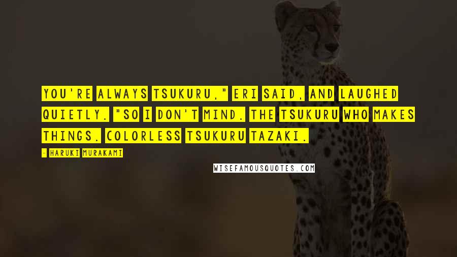 Haruki Murakami Quotes: You're always Tsukuru," Eri said, and laughed quietly. "So I don't mind. The Tsukuru who makes things. Colorless Tsukuru Tazaki.