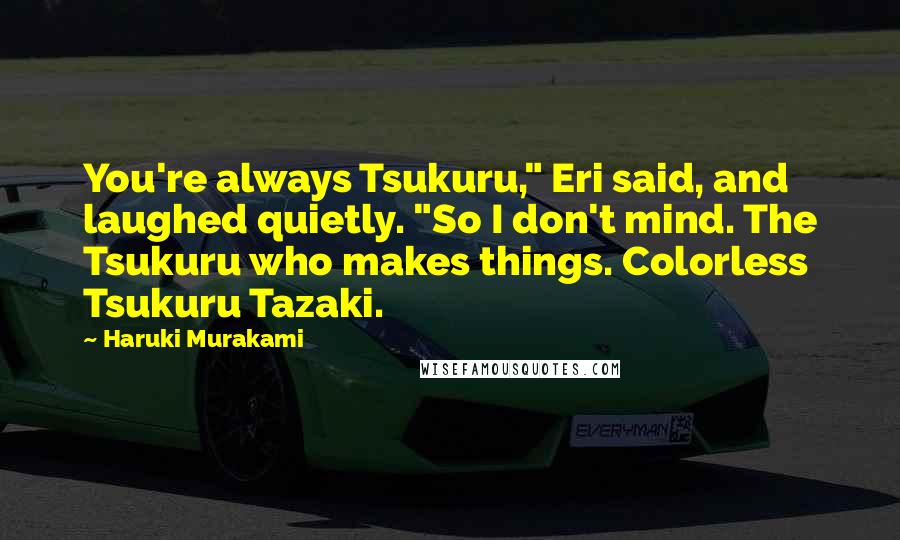 Haruki Murakami Quotes: You're always Tsukuru," Eri said, and laughed quietly. "So I don't mind. The Tsukuru who makes things. Colorless Tsukuru Tazaki.