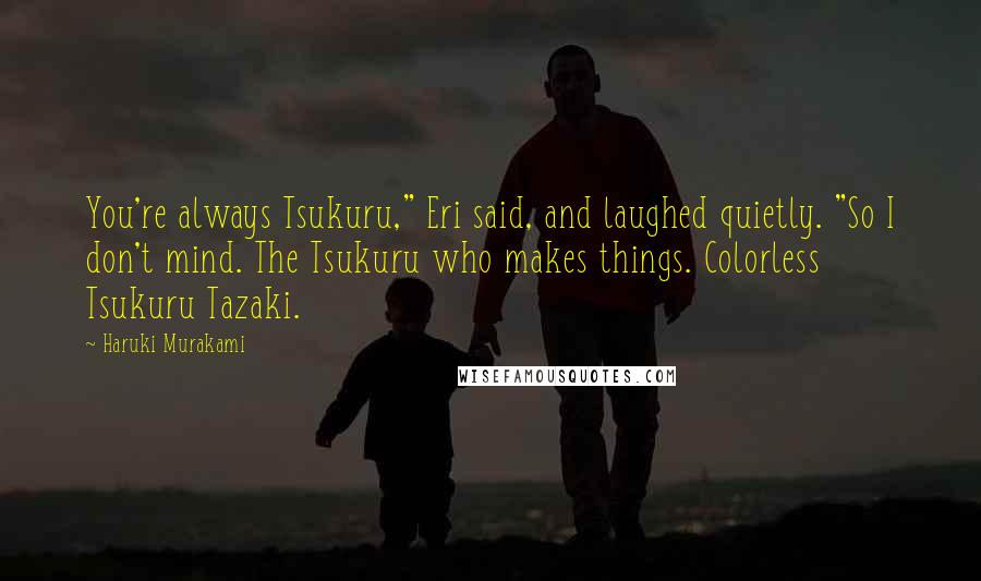 Haruki Murakami Quotes: You're always Tsukuru," Eri said, and laughed quietly. "So I don't mind. The Tsukuru who makes things. Colorless Tsukuru Tazaki.