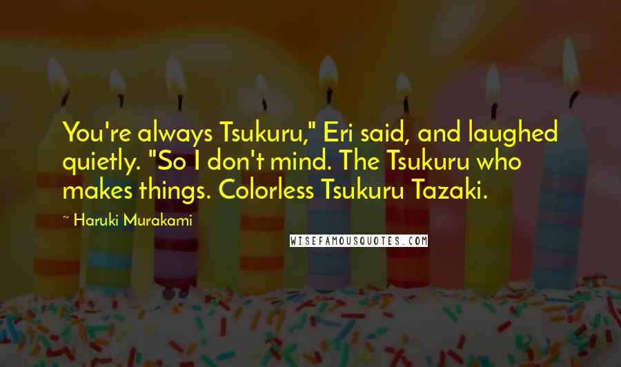 Haruki Murakami Quotes: You're always Tsukuru," Eri said, and laughed quietly. "So I don't mind. The Tsukuru who makes things. Colorless Tsukuru Tazaki.