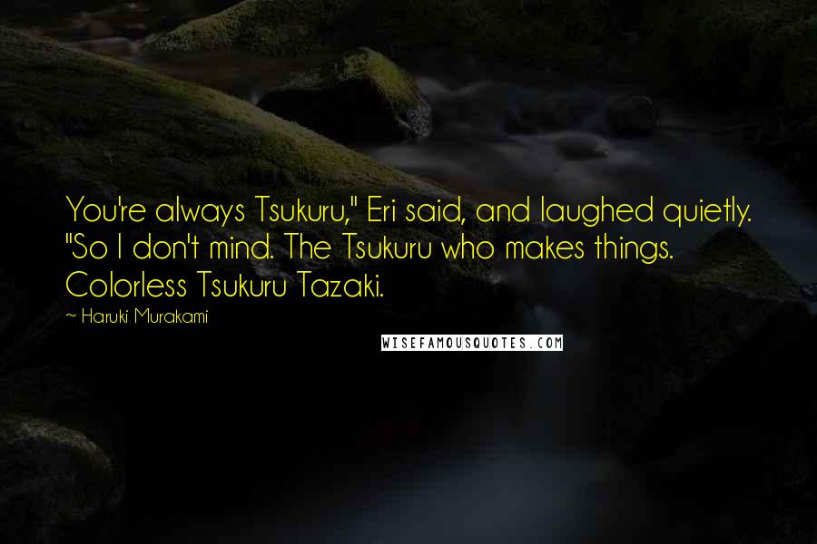 Haruki Murakami Quotes: You're always Tsukuru," Eri said, and laughed quietly. "So I don't mind. The Tsukuru who makes things. Colorless Tsukuru Tazaki.