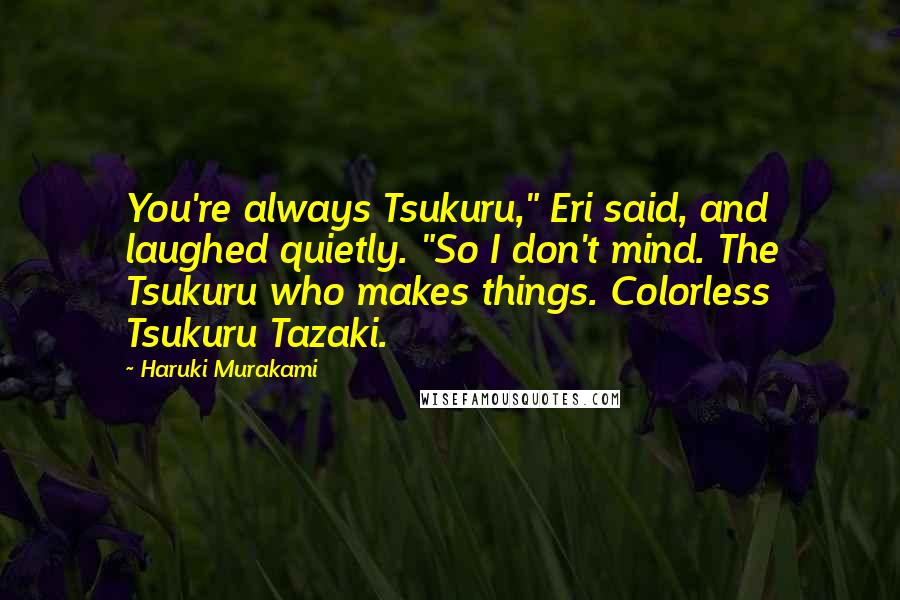 Haruki Murakami Quotes: You're always Tsukuru," Eri said, and laughed quietly. "So I don't mind. The Tsukuru who makes things. Colorless Tsukuru Tazaki.