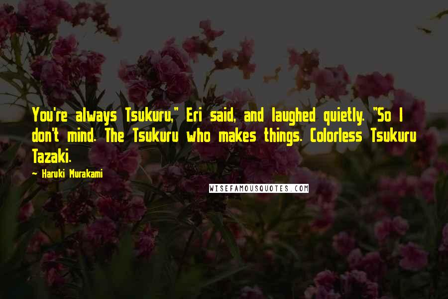 Haruki Murakami Quotes: You're always Tsukuru," Eri said, and laughed quietly. "So I don't mind. The Tsukuru who makes things. Colorless Tsukuru Tazaki.