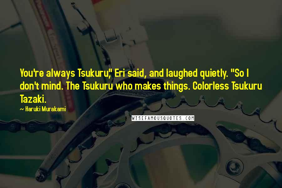 Haruki Murakami Quotes: You're always Tsukuru," Eri said, and laughed quietly. "So I don't mind. The Tsukuru who makes things. Colorless Tsukuru Tazaki.