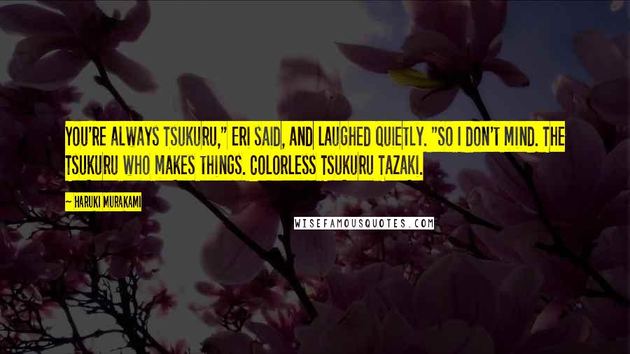 Haruki Murakami Quotes: You're always Tsukuru," Eri said, and laughed quietly. "So I don't mind. The Tsukuru who makes things. Colorless Tsukuru Tazaki.