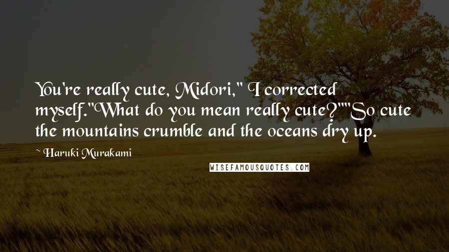 Haruki Murakami Quotes: You're really cute, Midori," I corrected myself."What do you mean really cute?""So cute the mountains crumble and the oceans dry up.