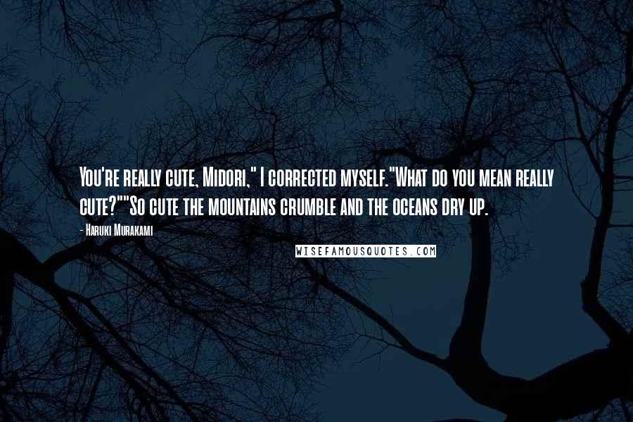 Haruki Murakami Quotes: You're really cute, Midori," I corrected myself."What do you mean really cute?""So cute the mountains crumble and the oceans dry up.