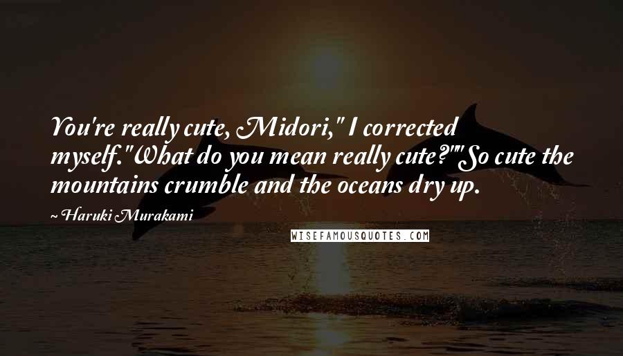 Haruki Murakami Quotes: You're really cute, Midori," I corrected myself."What do you mean really cute?""So cute the mountains crumble and the oceans dry up.