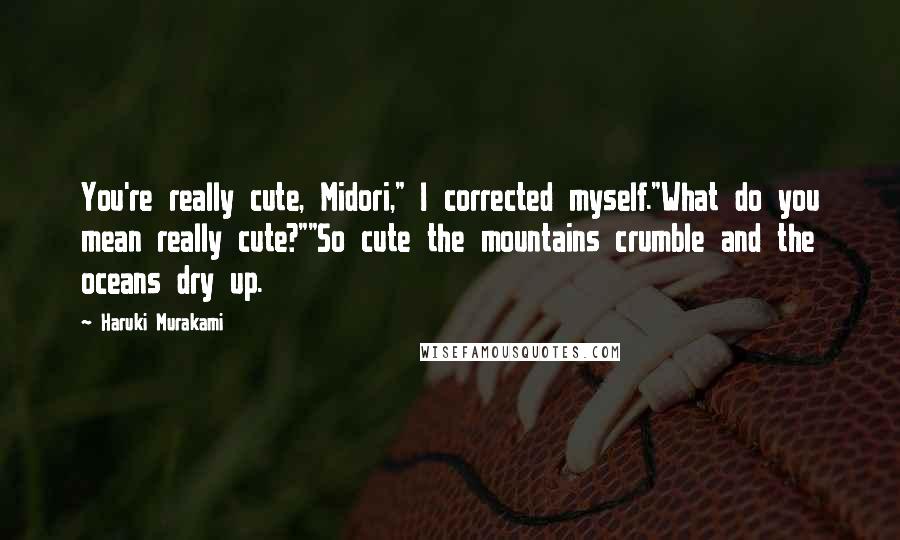 Haruki Murakami Quotes: You're really cute, Midori," I corrected myself."What do you mean really cute?""So cute the mountains crumble and the oceans dry up.