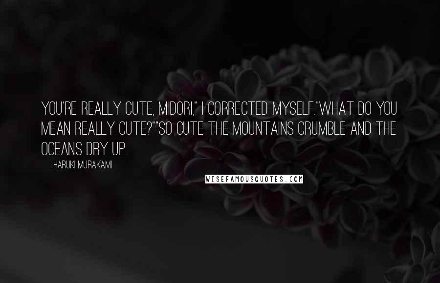 Haruki Murakami Quotes: You're really cute, Midori," I corrected myself."What do you mean really cute?""So cute the mountains crumble and the oceans dry up.