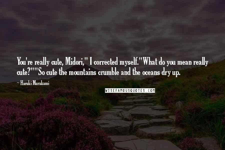 Haruki Murakami Quotes: You're really cute, Midori," I corrected myself."What do you mean really cute?""So cute the mountains crumble and the oceans dry up.