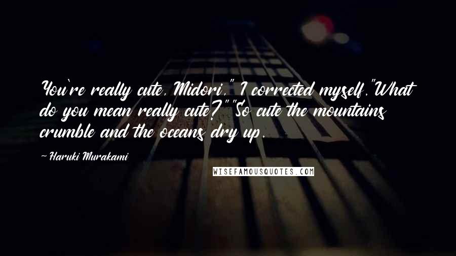 Haruki Murakami Quotes: You're really cute, Midori," I corrected myself."What do you mean really cute?""So cute the mountains crumble and the oceans dry up.