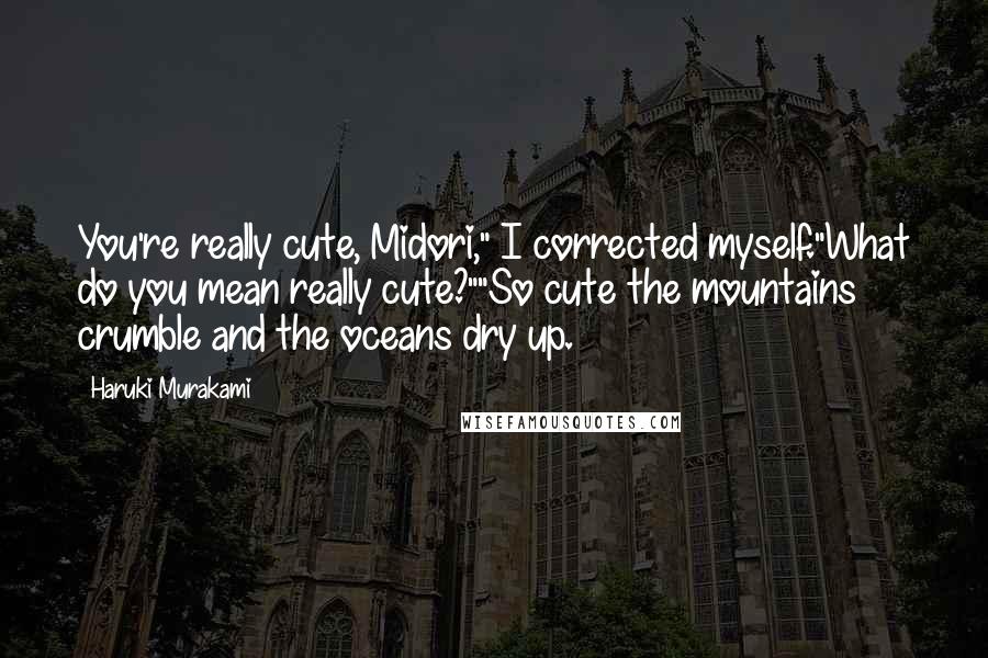 Haruki Murakami Quotes: You're really cute, Midori," I corrected myself."What do you mean really cute?""So cute the mountains crumble and the oceans dry up.