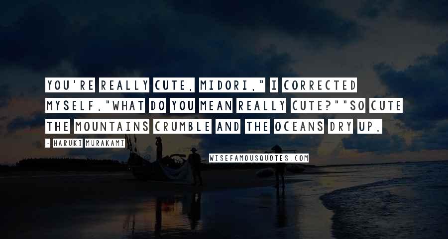 Haruki Murakami Quotes: You're really cute, Midori," I corrected myself."What do you mean really cute?""So cute the mountains crumble and the oceans dry up.