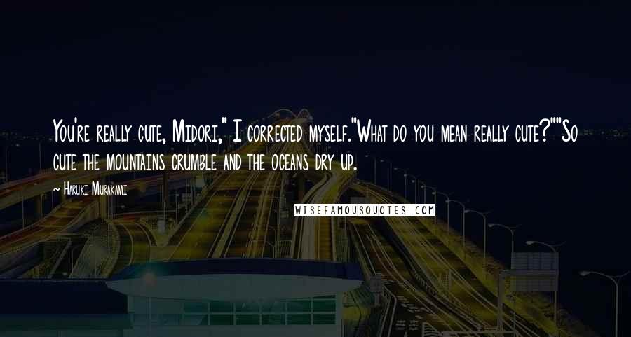 Haruki Murakami Quotes: You're really cute, Midori," I corrected myself."What do you mean really cute?""So cute the mountains crumble and the oceans dry up.