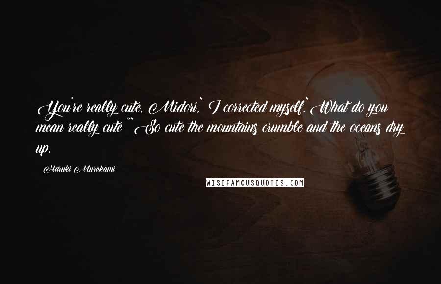 Haruki Murakami Quotes: You're really cute, Midori," I corrected myself."What do you mean really cute?""So cute the mountains crumble and the oceans dry up.