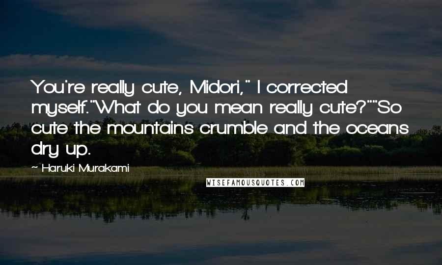 Haruki Murakami Quotes: You're really cute, Midori," I corrected myself."What do you mean really cute?""So cute the mountains crumble and the oceans dry up.