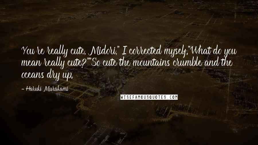 Haruki Murakami Quotes: You're really cute, Midori," I corrected myself."What do you mean really cute?""So cute the mountains crumble and the oceans dry up.