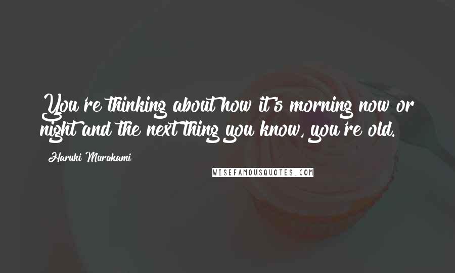 Haruki Murakami Quotes: You're thinking about how it's morning now or night and the next thing you know, you're old.