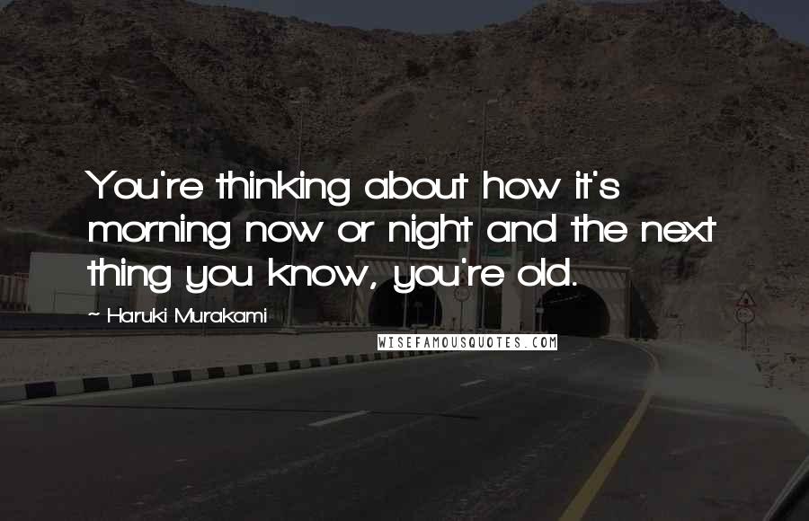 Haruki Murakami Quotes: You're thinking about how it's morning now or night and the next thing you know, you're old.