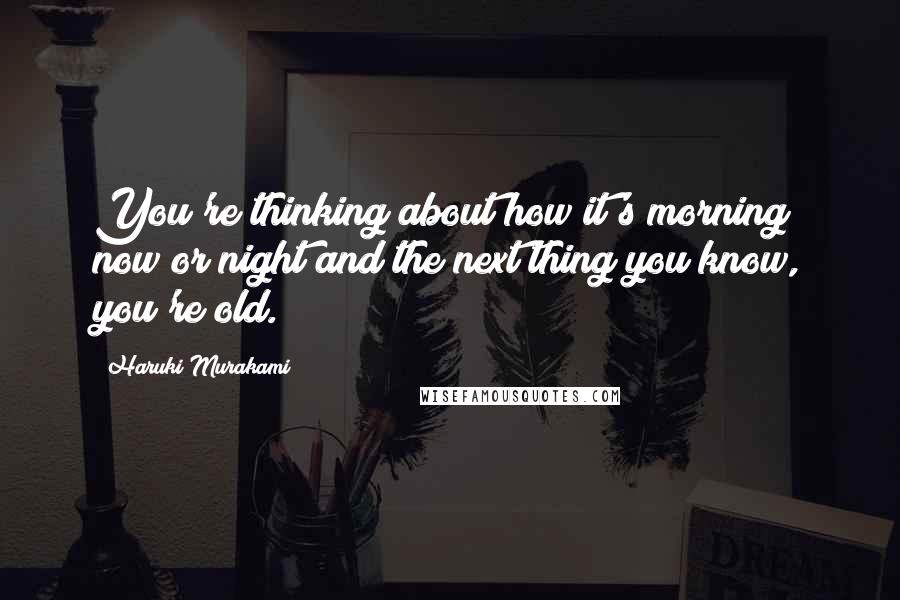 Haruki Murakami Quotes: You're thinking about how it's morning now or night and the next thing you know, you're old.