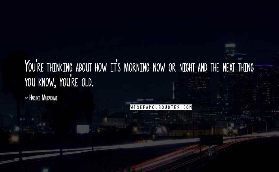 Haruki Murakami Quotes: You're thinking about how it's morning now or night and the next thing you know, you're old.