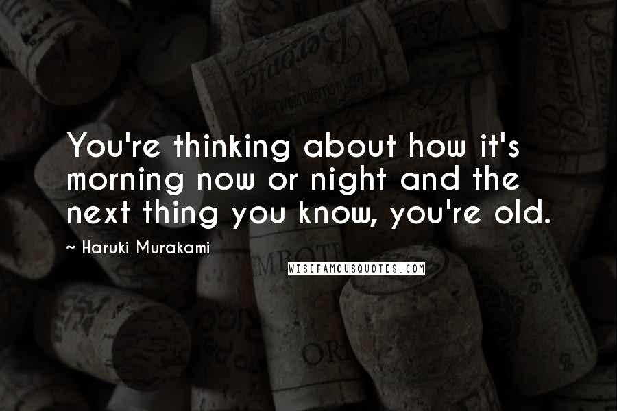 Haruki Murakami Quotes: You're thinking about how it's morning now or night and the next thing you know, you're old.