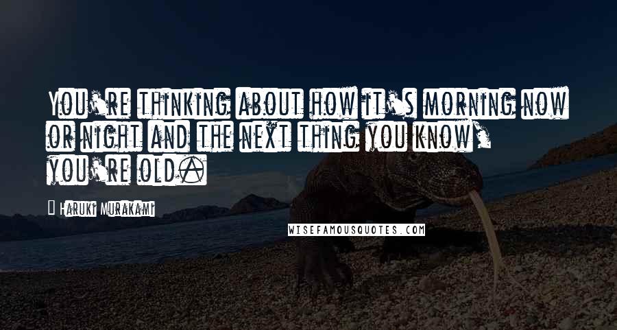 Haruki Murakami Quotes: You're thinking about how it's morning now or night and the next thing you know, you're old.