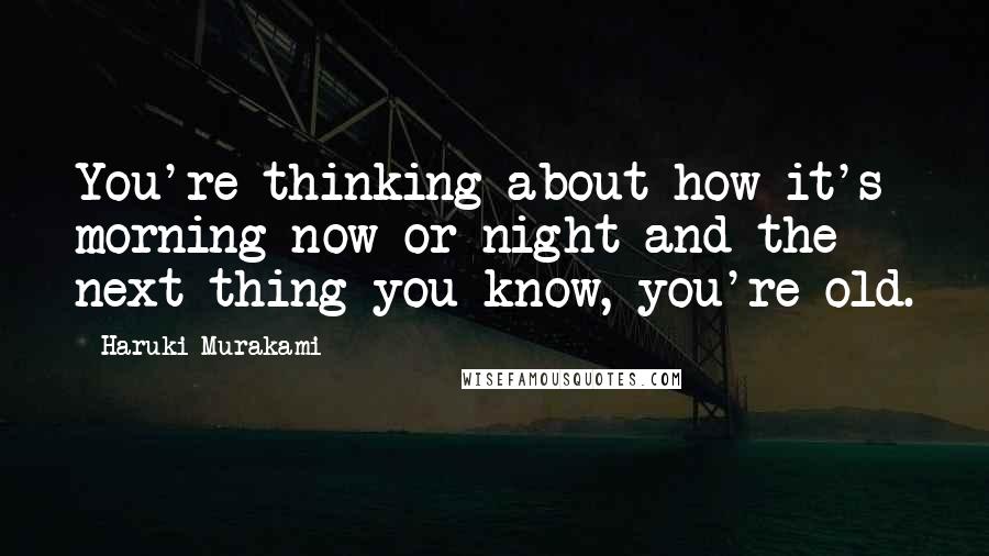 Haruki Murakami Quotes: You're thinking about how it's morning now or night and the next thing you know, you're old.